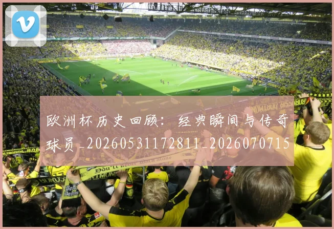 欧洲杯历史回顾:经典瞬间与传奇球员_20260531172811_20260707152335