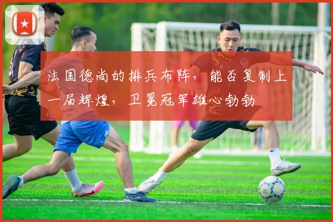 法国德尚的排兵布阵，能否复制上一届辉煌，卫冕冠军雄心勃勃