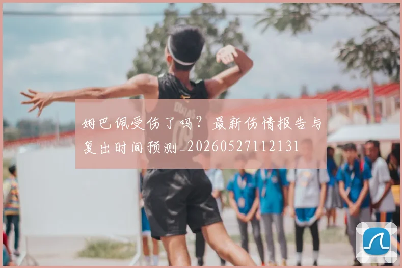 姆巴佩受伤了吗?最新伤情报告与复出时间预测_20260527112131
