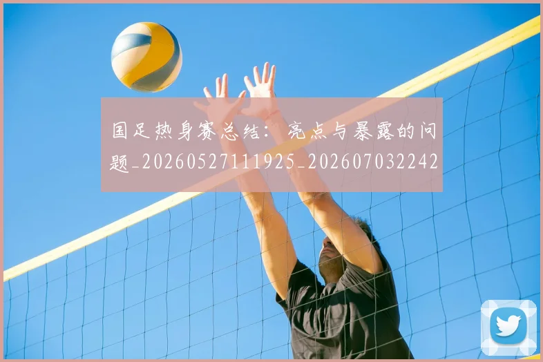 国足热身赛总结：亮点与暴露的问题_20260527111925_20260703224240