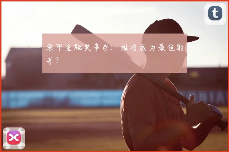 意甲金靴奖争夺：谁将成为最佳射手？