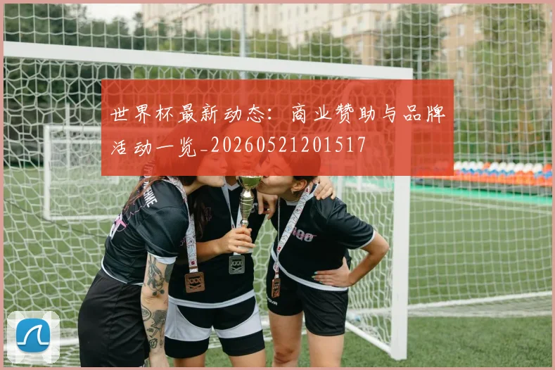 世界杯最新动态:商业赞助与品牌活动一览_20260521201517