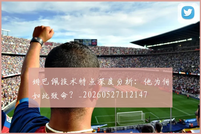 姆巴佩技术特点深度分析:他为何如此致命?_20260527112147
