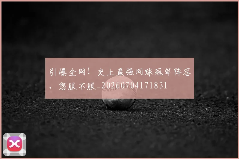引爆全网！史上最强网球冠军阵容，您服不服_20260704171831