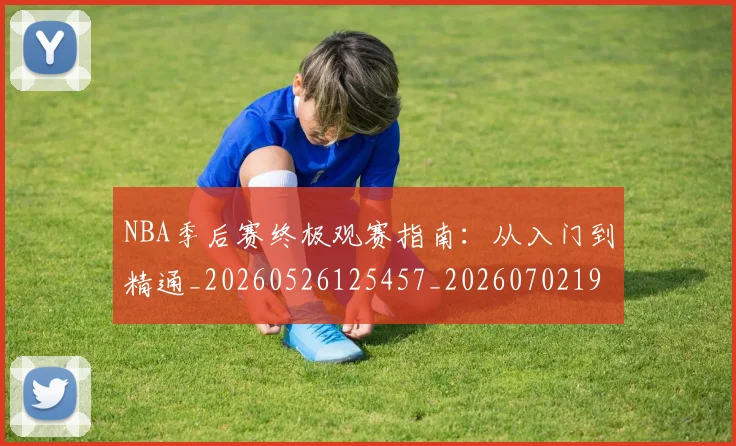 NBA季后赛终极观赛指南：从入门到精通_20260526125457_20260702194756