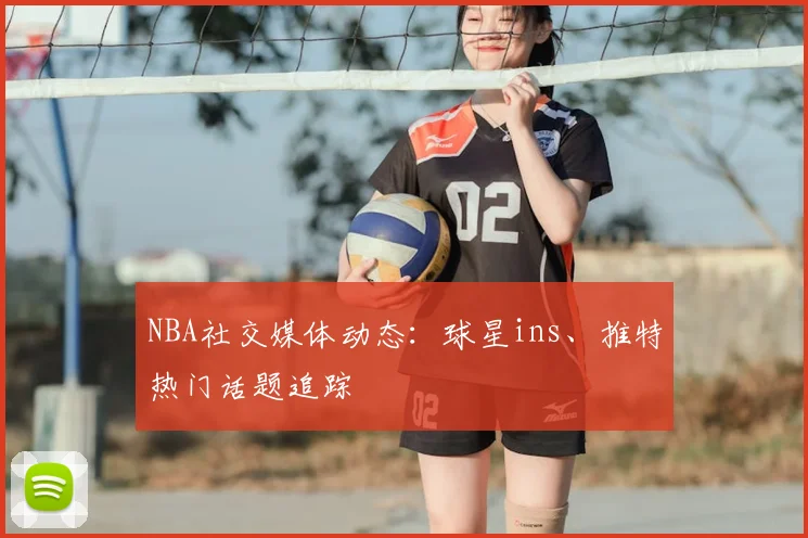 NBA社交媒体动态：球星ins、推特热门话题追踪