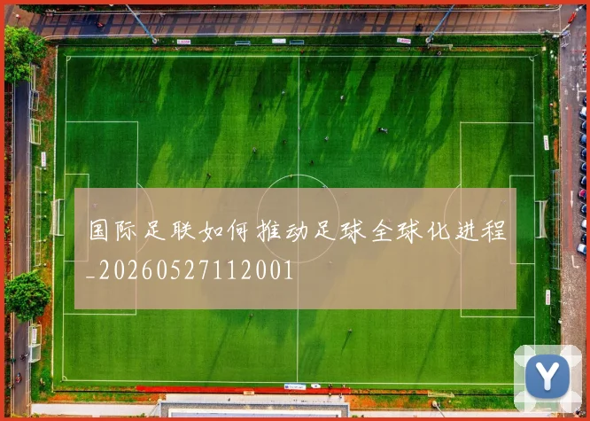 国际足联如何推动足球全球化进程_20260527112001