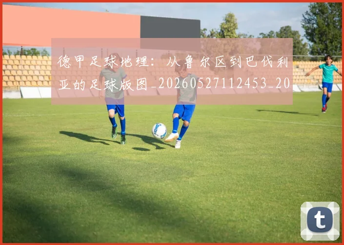 德甲足球地理:从鲁尔区到巴伐利亚的足球版图_20260527112453_20260704173633