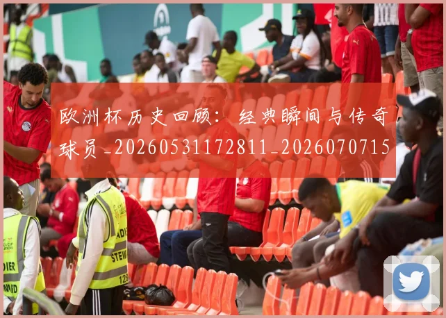 欧洲杯历史回顾:经典瞬间与传奇球员_20260531172811_20260707152335