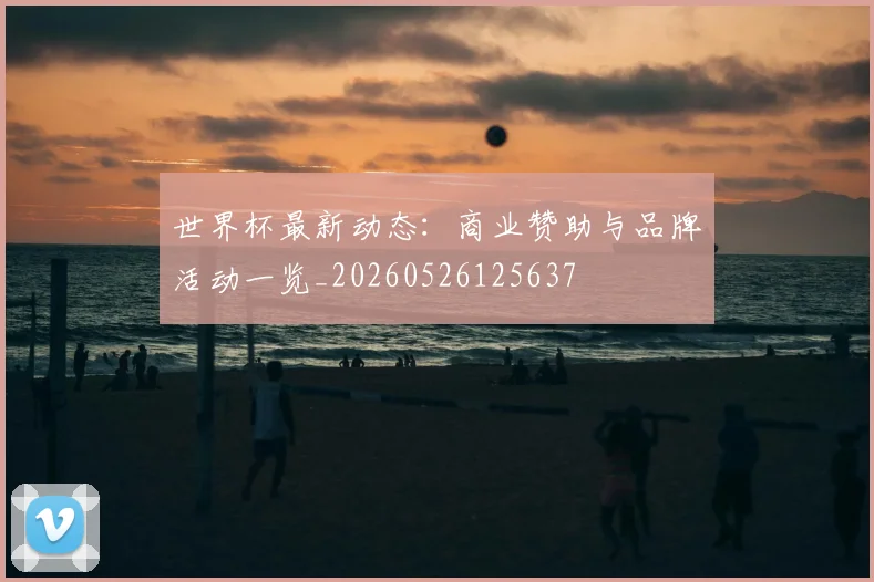 世界杯最新动态：商业赞助与品牌活动一览_20260526125637