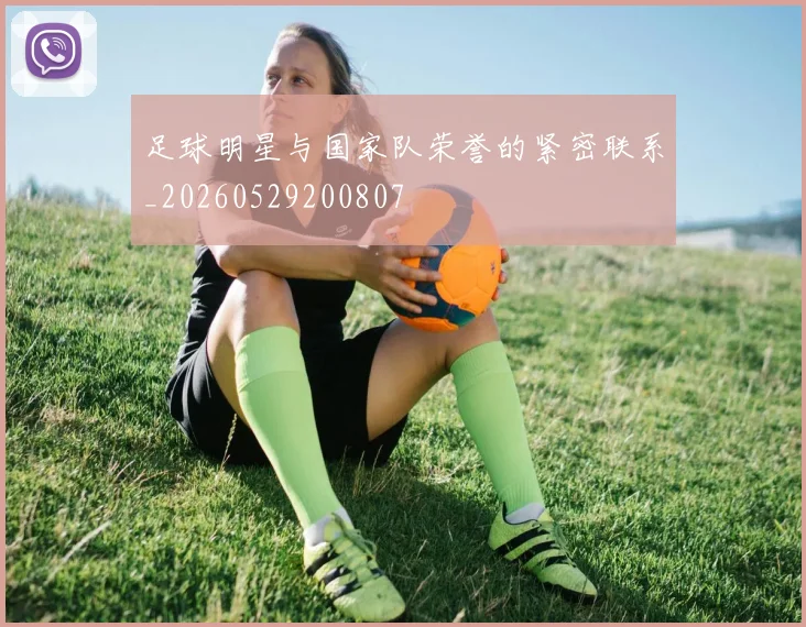 足球明星与国家队荣誉的紧密联系_20260529200807