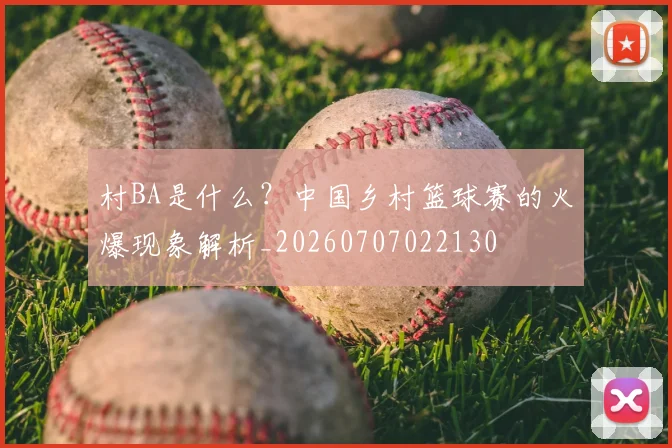 村BA是什么？中国乡村篮球赛的火爆现象解析_20260707022130