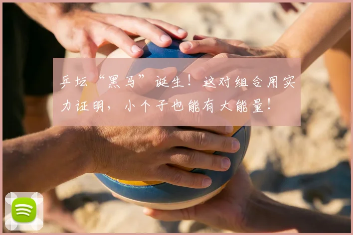 乒坛“黑马”诞生！这对组合用实力证明，小个子也能有大能量！