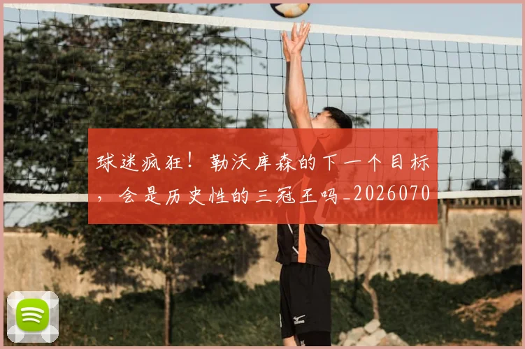 球迷疯狂!勒沃库森的下一个目标,会是历史性的三冠王吗_20260708192434