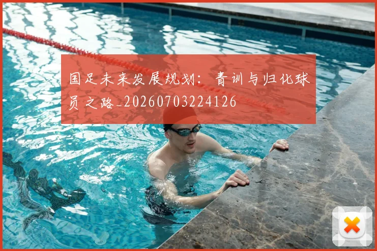 国足未来发展规划：青训与归化球员之路_20260703224126