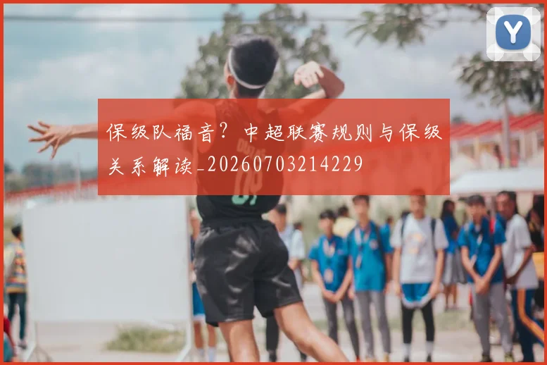 保级队福音？中超联赛规则与保级关系解读_20260703214229