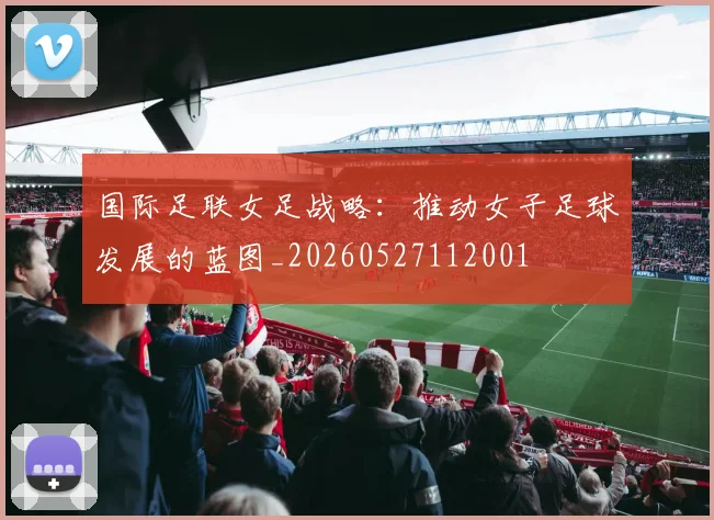 国际足联女足战略:推动女子足球发展的蓝图_20260527112001