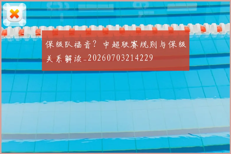 保级队福音?中超联赛规则与保级关系解读_20260703214229