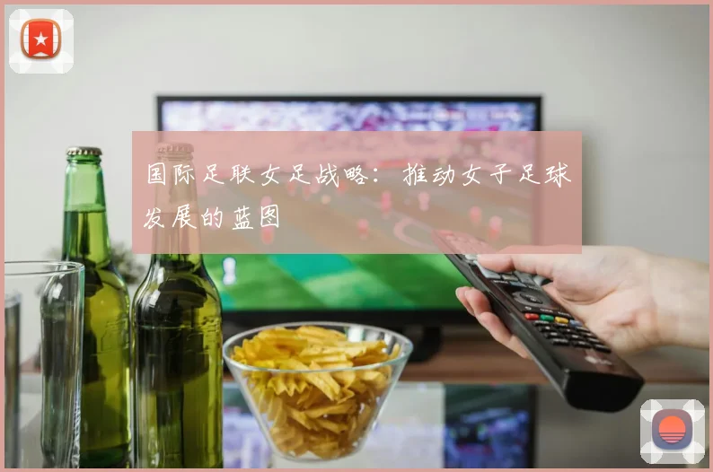 国际足联女足战略：推动女子足球发展的蓝图