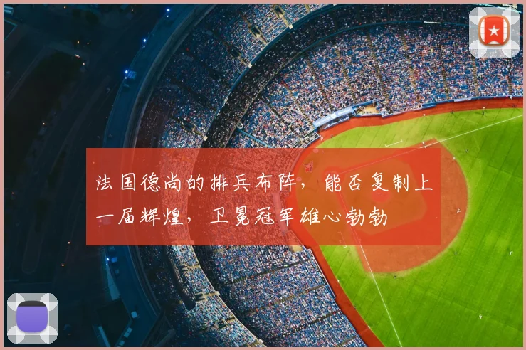 法国德尚的排兵布阵,能否复制上一届辉煌,卫冕冠军雄心勃勃