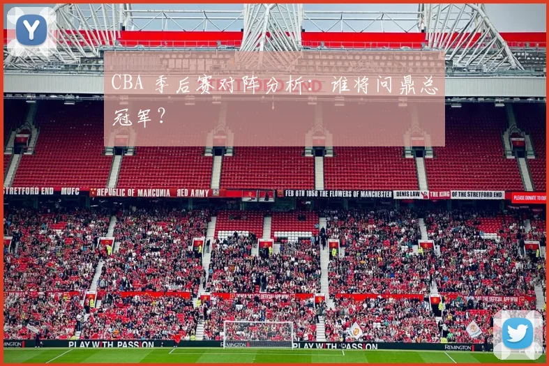 CBA 季后赛对阵分析：谁将问鼎总冠军？