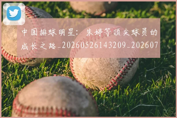 中国排球明星:朱婷等顶尖球员的成长之路_20260526143209_20260702202553