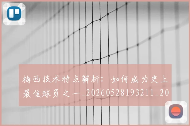 梅西技术特点解析:如何成为史上最佳球员之一_20260528193211_20260731181428
