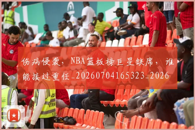 伤病侵袭,NBA篮板榜巨星缺席,谁能接过重任_20260704165323_20260718003257
