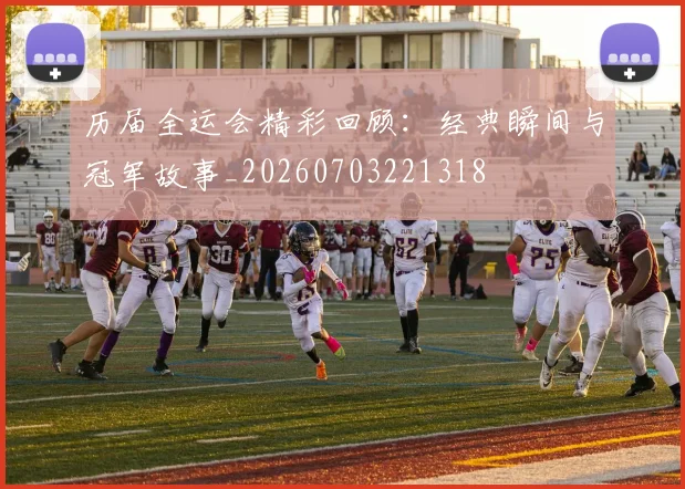 历届全运会精彩回顾:经典瞬间与冠军故事_20260703221318