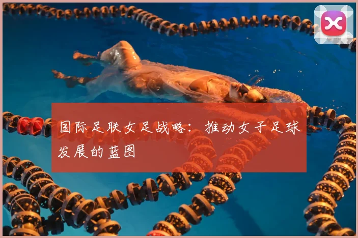 国际足联女足战略：推动女子足球发展的蓝图