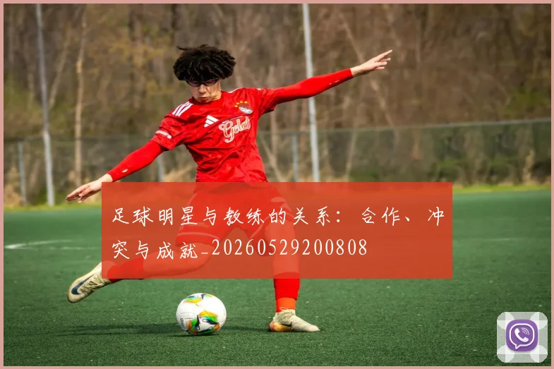 足球明星与教练的关系:合作、冲突与成就_20260529200808