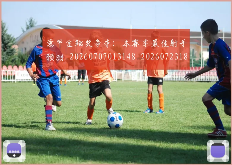 意甲金靴奖争夺：本赛季最佳射手预测_20260707013148_20260723181139
