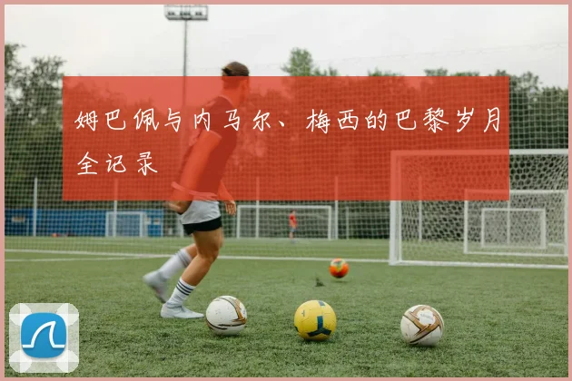 姆巴佩与内马尔、梅西的巴黎岁月全记录