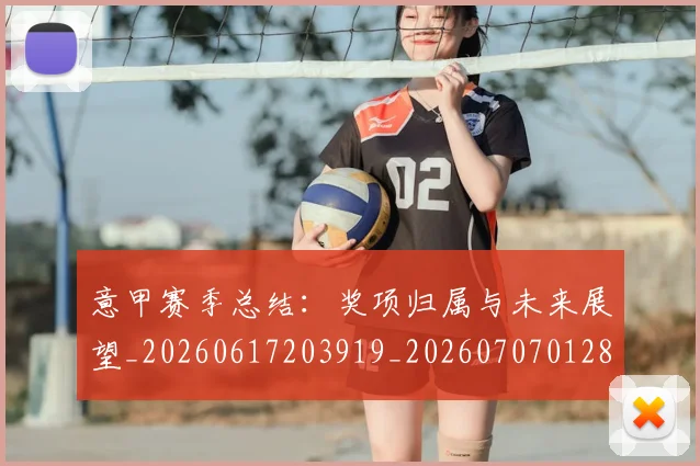 意甲赛季总结：奖项归属与未来展望_20260617203919_20260707012807