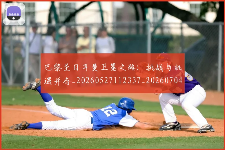 巴黎圣日耳曼卫冕之路：挑战与机遇并存_20260527112337_20260704170946_20260722154024