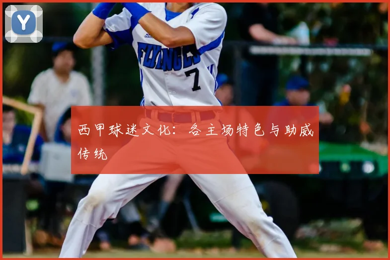 西甲球迷文化:各主场特色与助威传统