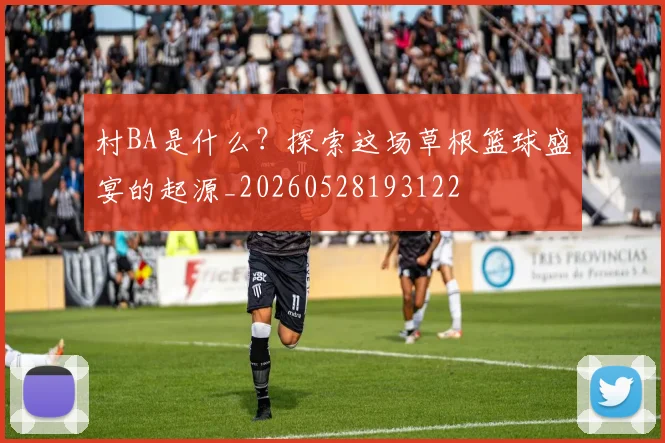村BA是什么?探索这场草根篮球盛宴的起源_20260528193122