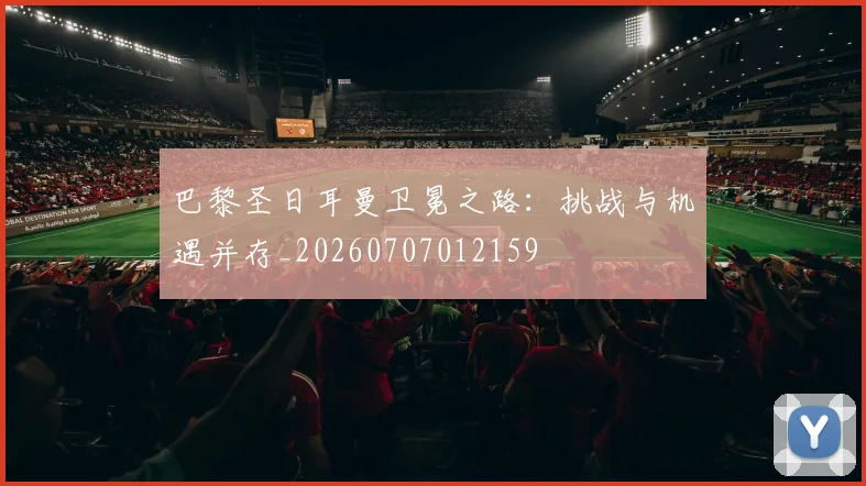 巴黎圣日耳曼卫冕之路:挑战与机遇并存_20260707012159