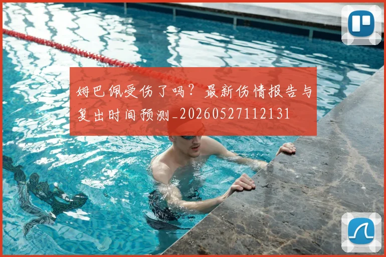 姆巴佩受伤了吗?最新伤情报告与复出时间预测_20260527112131