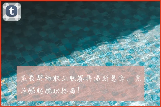无畏契约职业联赛再添新悬念，黑马崛起搅动格局！