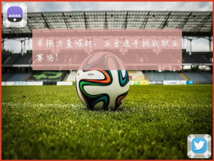 草根力量崛起，业余选手挑战职业赛场！