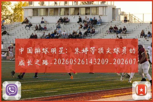 中国排球明星:朱婷等顶尖球员的成长之路_20260526143209_20260702202553