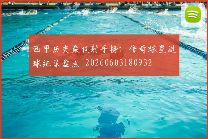 西甲历史最佳射手榜：传奇球星进球纪录盘点_20260603180932