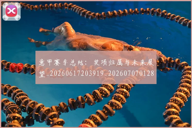 意甲赛季总结:奖项归属与未来展望_20260617203919_20260707012807