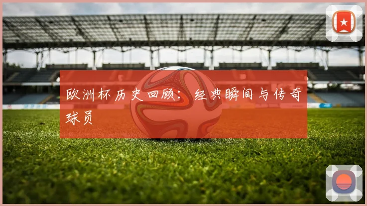 欧洲杯历史回顾:经典瞬间与传奇球员