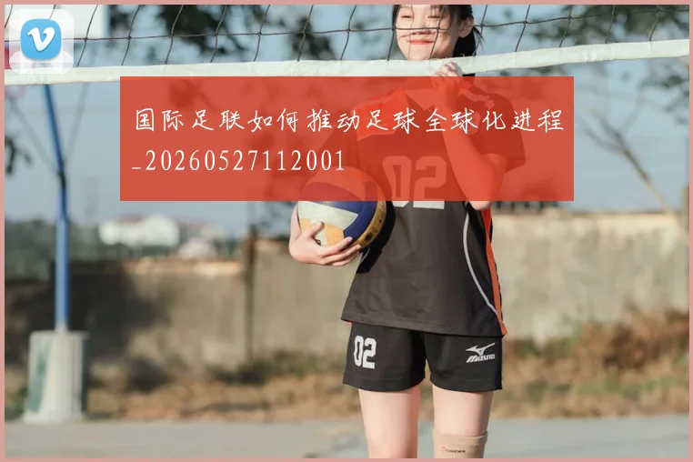 国际足联如何推动足球全球化进程_20260527112001