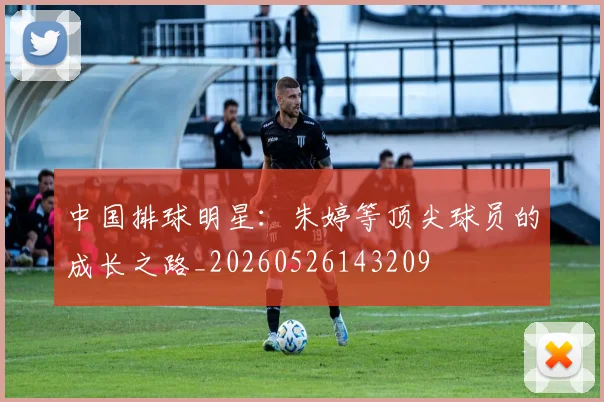 中国排球明星:朱婷等顶尖球员的成长之路_20260526143209