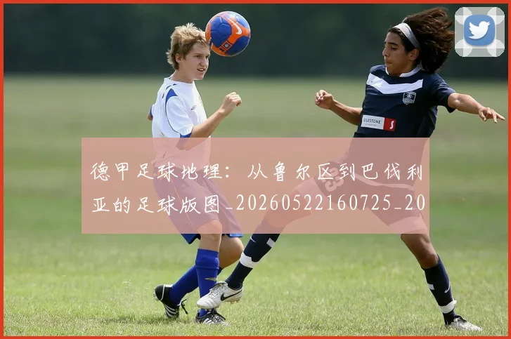 德甲足球地理：从鲁尔区到巴伐利亚的足球版图_20260522160725_20260722162509