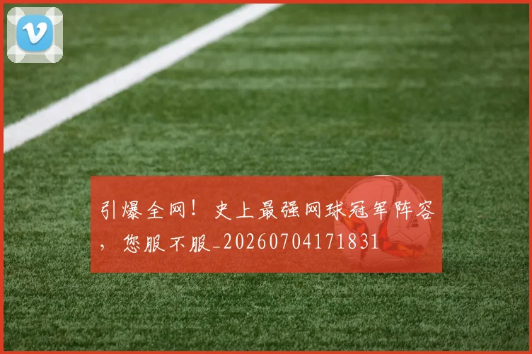 引爆全网!史上最强网球冠军阵容,您服不服_20260704171831