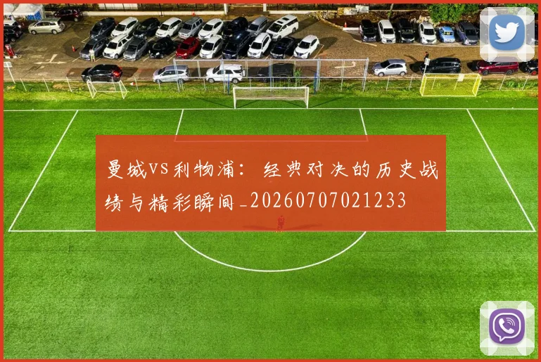 曼城vs利物浦:经典对决的历史战绩与精彩瞬间_20260707021233